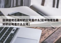 区块链现在最好的公司是什么[区块链现在最好的公司是什么公司]