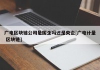 广电区块链公司是国企吗还是央企[广电计量 区块链]