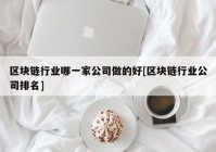 区块链行业哪一家公司做的好[区块链行业公司排名]