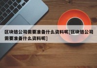 区块链公司需要准备什么资料呢[区块链公司需要准备什么资料呢]