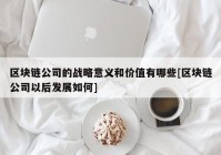 区块链公司的战略意义和价值有哪些[区块链公司以后发展如何]