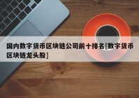 国内数字货币区块链公司前十排名[数字货币区块链龙头股]