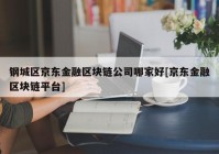 钢城区京东金融区块链公司哪家好[京东金融区块链平台]