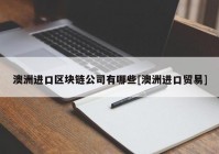 澳洲进口区块链公司有哪些[澳洲进口贸易]