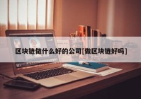 区块链做什么好的公司[做区块链好吗]