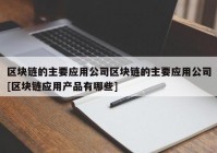 区块链的主要应用公司区块链的主要应用公司[区块链应用产品有哪些]