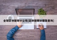 全球区块链审计公司[区块链审计报告查询]