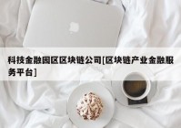 科技金融园区区块链公司[区块链产业金融服务平台]