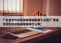 厂家信誉好的区块链商城是哪个公司[厂家信誉好的区块链商城是哪个公司]