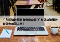 广东区块链服务有哪些公司[广东区块链服务有哪些公司上市]