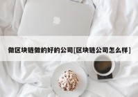 做区块链做的好的公司[区块链公司怎么样]