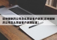 区块链制药公司怎么获益客户资源[区块链制药公司怎么获益客户资源配置]