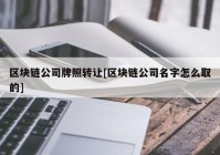 区块链公司牌照转让[区块链公司名字怎么取的]