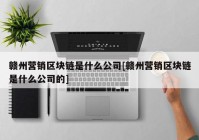 赣州营销区块链是什么公司[赣州营销区块链是什么公司的]