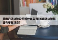 英国的区块链公司叫什么公司[英国区块链联盟有哪些项目]