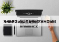 苏州最新区块链公司有哪些[苏州市区块链]