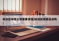 投资区块链公司需要多钱[投资区块链违法吗]