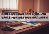 腾讯区块链专利都有哪些公司做[腾讯的区块链布局集中在供应链金融电子城镇公益等领域]