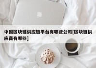 中国区块链供应链平台有哪些公司[区块链供应商有哪些]