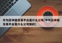 华为区块链交易平台是什么公司[华为区块链交易平台是什么公司做的]