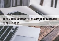 电信互联网区块链公司怎么样[电信互联网部门是什么意思]