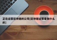 正在运营区块链的公司[区块链运营是做什么的]