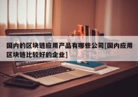 国内的区块链应用产品有哪些公司[国内应用区块链比较好的企业]