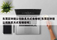 东莞区块链公司联系方式有哪些[东莞区块链公司联系方式有哪些呢]