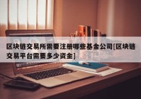 区块链交易所需要注册哪些基金公司[区块链交易平台需要多少资金]