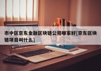 市中区京东金融区块链公司哪家好[京东区块链项目叫什么]