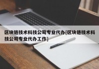 区块链技术科技公司专业代办[区块链技术科技公司专业代办工作]