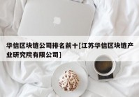 华信区块链公司排名前十[江苏华信区块链产业研究院有限公司]